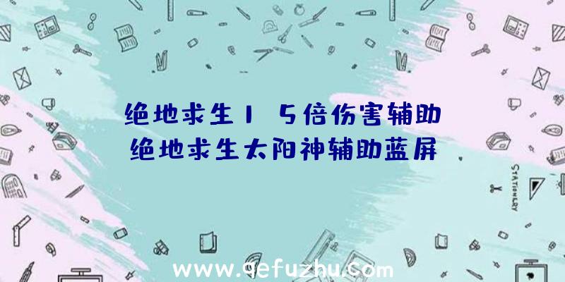 「绝地求生1.5倍伤害辅助」|绝地求生太阳神辅助蓝屏